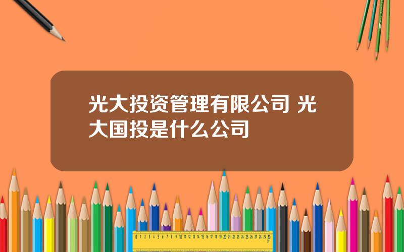 光大投资管理有限公司 光大国投是什么公司